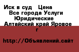 Иск в суд › Цена ­ 1 500 - Все города Услуги » Юридические   . Алтайский край,Яровое г.